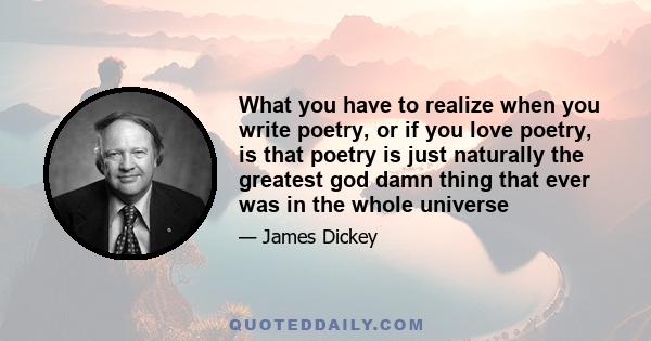 What you have to realize when you write poetry, or if you love poetry, is that poetry is just naturally the greatest god damn thing that ever was in the whole universe