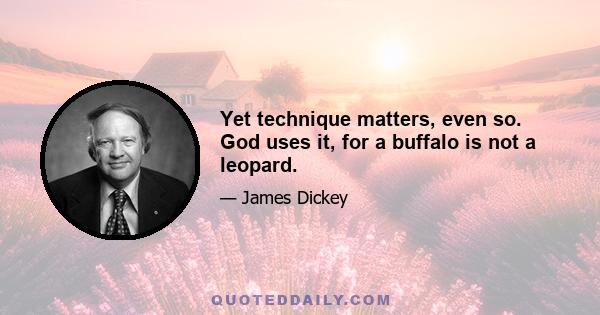 Yet technique matters, even so. God uses it, for a buffalo is not a leopard.