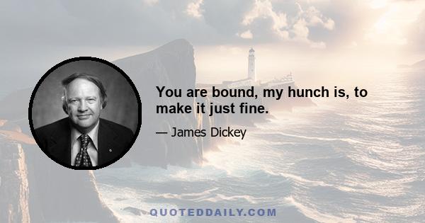 You are bound, my hunch is, to make it just fine.