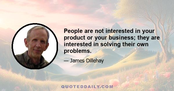 People are not interested in your product or your business; they are interested in solving their own problems.