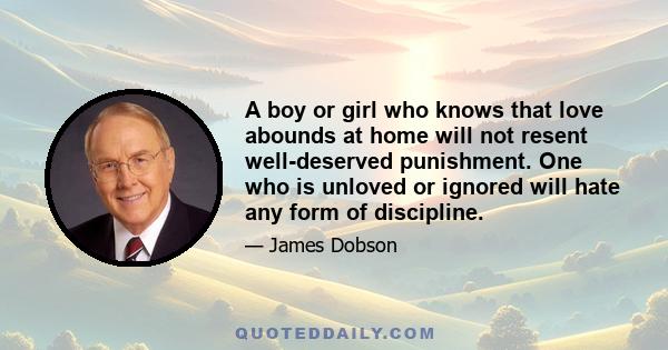 A boy or girl who knows that love abounds at home will not resent well-deserved punishment. One who is unloved or ignored will hate any form of discipline.