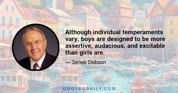 Although individual temperaments vary, boys are designed to be more assertive, audacious, and excitable than girls are.