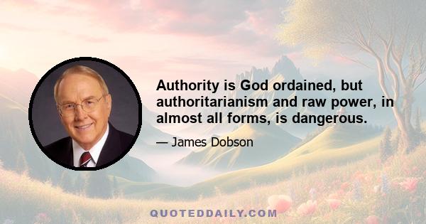 Authority is God ordained, but authoritarianism and raw power, in almost all forms, is dangerous.