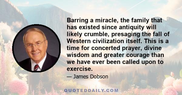 Barring a miracle, the family that has existed since antiquity will likely crumble, presaging the fall of Western civilization itself. This is a time for concerted prayer, divine wisdom and greater courage than we have