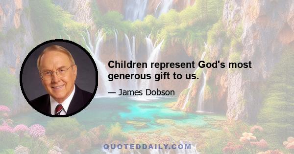 Children represent God's most generous gift to us.