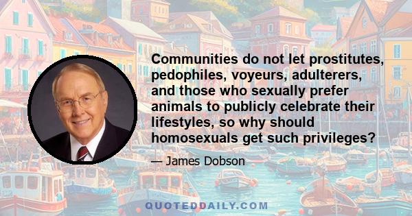 Communities do not let prostitutes, pedophiles, voyeurs, adulterers, and those who sexually prefer animals to publicly celebrate their lifestyles, so why should homosexuals get such privileges?