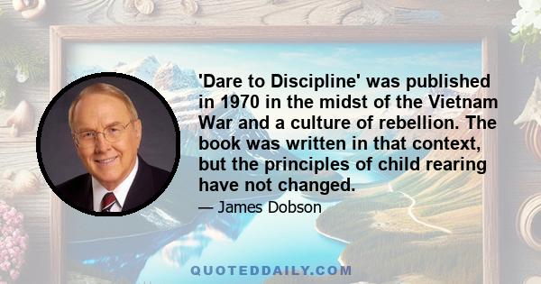 'Dare to Discipline' was published in 1970 in the midst of the Vietnam War and a culture of rebellion. The book was written in that context, but the principles of child rearing have not changed.