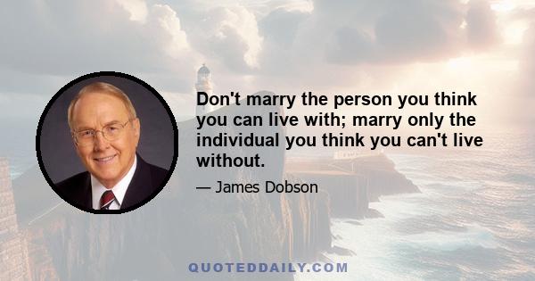 Don't marry the person you think you can live with; marry only the individual you think you can't live without.