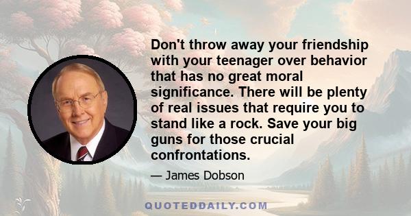 Don't throw away your friendship with your teenager over behavior that has no great moral significance. There will be plenty of real issues that require you to stand like a rock. Save your big guns for those crucial