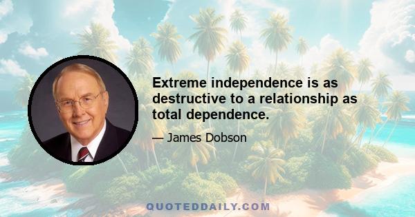 Extreme independence is as destructive to a relationship as total dependence.