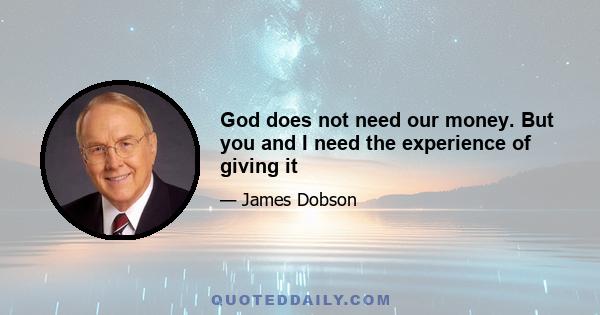 God does not need our money. But you and I need the experience of giving it