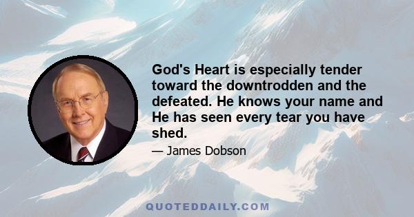 God's Heart is especially tender toward the downtrodden and the defeated. He knows your name and He has seen every tear you have shed.