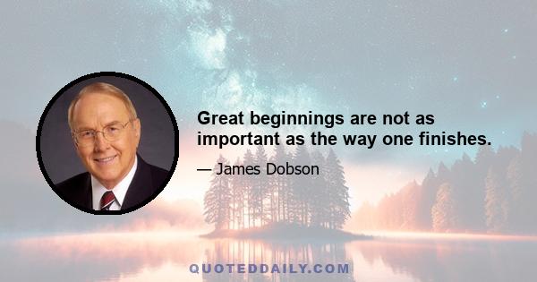 Great beginnings are not as important as the way one finishes.