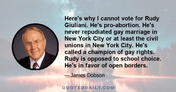 Here's why I cannot vote for Rudy Giuliani. He's pro-abortion. He's never repudiated gay marriage in New York City or at least the civil unions in New York City. He's called a champion of gay rights. Rudy is opposed to