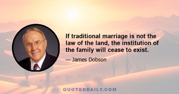 If traditional marriage is not the law of the land, the institution of the family will cease to exist.