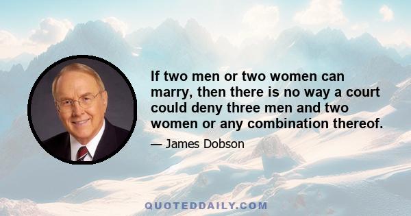 If two men or two women can marry, then there is no way a court could deny three men and two women or any combination thereof.