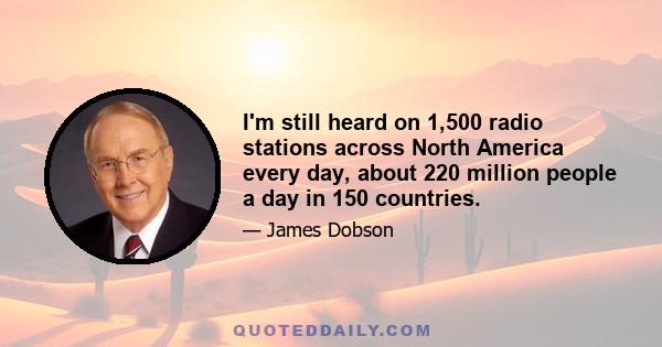 I'm still heard on 1,500 radio stations across North America every day, about 220 million people a day in 150 countries.