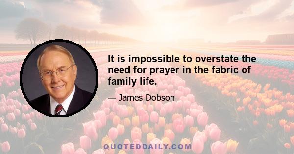 It is impossible to overstate the need for prayer in the fabric of family life.