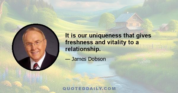 It is our uniqueness that gives freshness and vitality to a relationship.