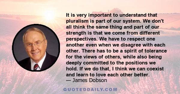 It is very important to understand that pluralism is part of our system. We don't all think the same thing and part of our strength is that we come from different perspectives. We have to respect one another even when