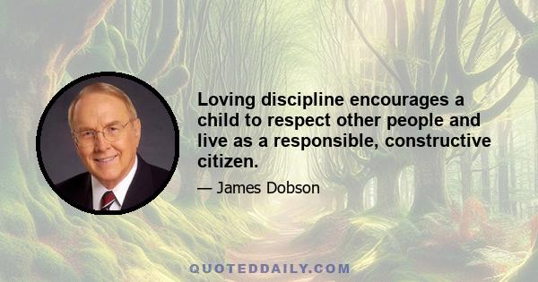 Loving discipline encourages a child to respect other people and live as a responsible, constructive citizen.