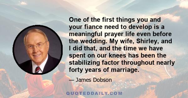 One of the first things you and your fiance need to develop is a meaningful prayer life even before the wedding. My wife, Shirley, and I did that, and the time we have spent on our knees has been the stabilizing factor