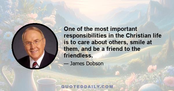 One of the most important responsibilities in the Christian life is to care about others, smile at them, and be a friend to the friendless.