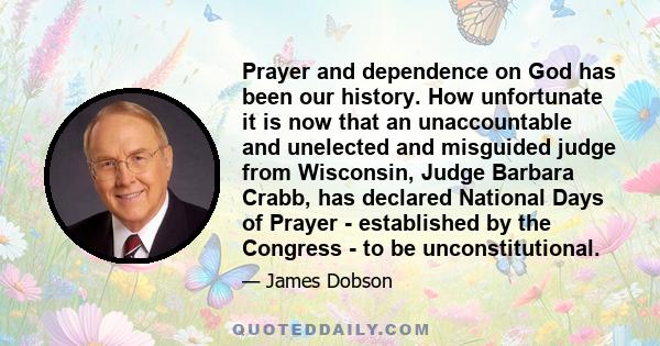 Prayer and dependence on God has been our history. How unfortunate it is now that an unaccountable and unelected and misguided judge from Wisconsin, Judge Barbara Crabb, has declared National Days of Prayer -