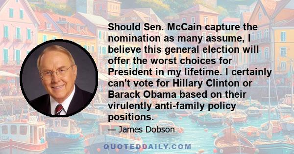 Should Sen. McCain capture the nomination as many assume, I believe this general election will offer the worst choices for President in my lifetime. I certainly can't vote for Hillary Clinton or Barack Obama based on