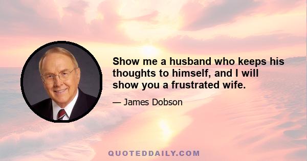 Show me a husband who keeps his thoughts to himself, and I will show you a frustrated wife.