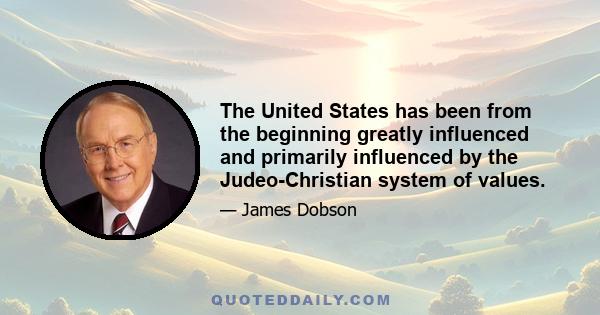 The United States has been from the beginning greatly influenced and primarily influenced by the Judeo-Christian system of values.