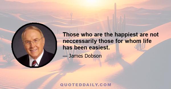 Those who are the happiest are not neccessarily those for whom life has been easiest.