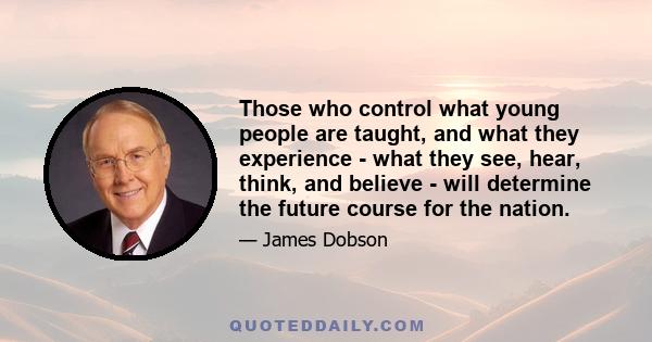 Those who control what young people are taught, and what they experience - what they see, hear, think, and believe - will determine the future course for the nation.