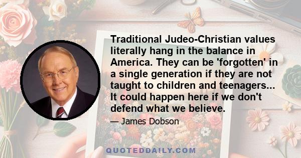 Traditional Judeo-Christian values literally hang in the balance in America. They can be 'forgotten' in a single generation if they are not taught to children and teenagers... It could happen here if we don't defend