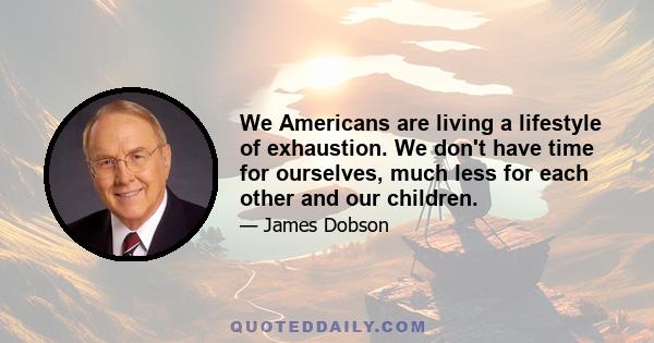 We Americans are living a lifestyle of exhaustion. We don't have time for ourselves, much less for each other and our children.