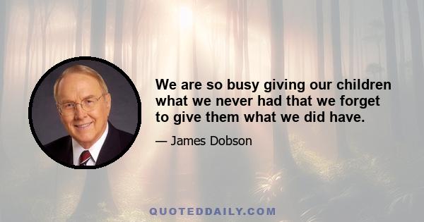 We are so busy giving our children what we never had that we forget to give them what we did have.