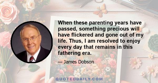 When these parenting years have passed, something precious will have flickered and gone out of my life. Thus, I am resolved to enjoy every day that remains in this fathering era.