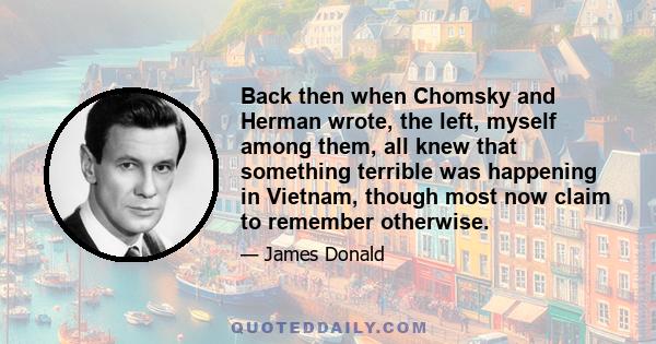 Back then when Chomsky and Herman wrote, the left, myself among them, all knew that something terrible was happening in Vietnam, though most now claim to remember otherwise.