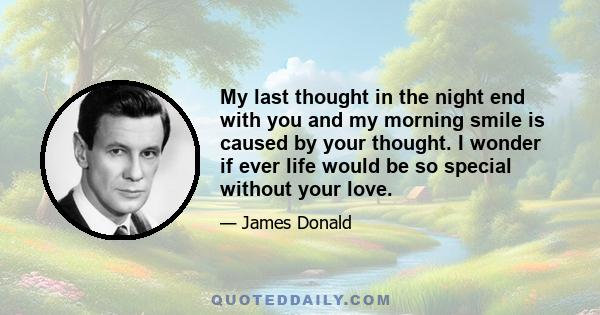 My last thought in the night end with you and my morning smile is caused by your thought. I wonder if ever life would be so special without your love.