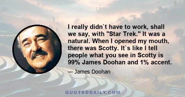 I really didn`t have to work, shall we say, with Star Trek. It was a natural. When I opened my mouth, there was Scotty. It`s like I tell people what you see in Scotty is 99% James Doohan and 1% accent.