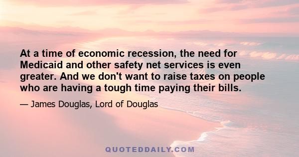 At a time of economic recession, the need for Medicaid and other safety net services is even greater. And we don't want to raise taxes on people who are having a tough time paying their bills.