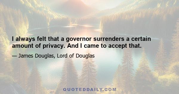 I always felt that a governor surrenders a certain amount of privacy. And I came to accept that.