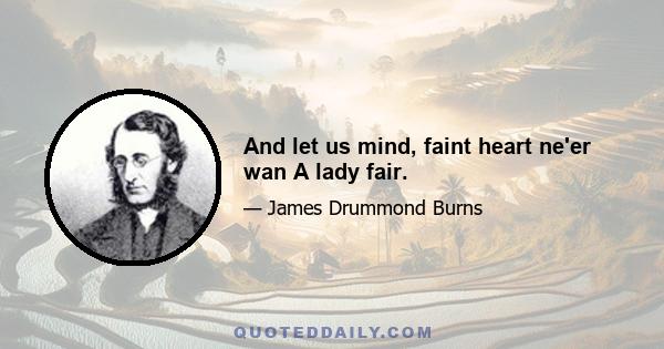 And let us mind, faint heart ne'er wan A lady fair.