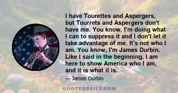 I have Tourettes and Aspergers, but Tourrets and Aspergers don't have me. You know, I'm doing what I can to suppress it and I don't let it take advantage of me. It's not who I am. You know, I'm James Durbin. Like I said 