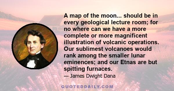 A map of the moon... should be in every geological lecture room; for no where can we have a more complete or more magnificent illustration of volcanic operations. Our sublimest volcanoes would rank among the smaller