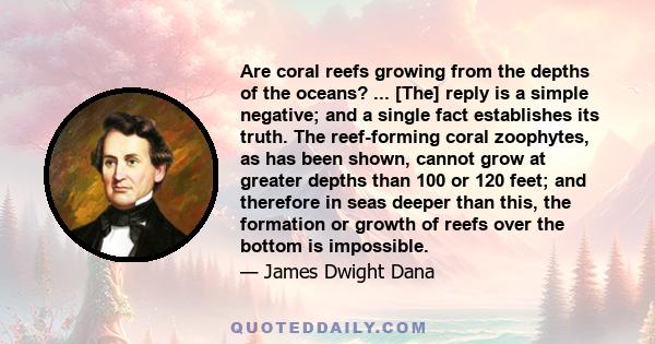 Are coral reefs growing from the depths of the oceans? ... [The] reply is a simple negative; and a single fact establishes its truth. The reef-forming coral zoophytes, as has been shown, cannot grow at greater depths