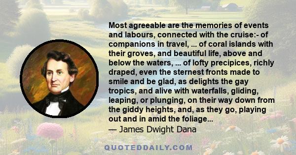 Most agreeable are the memories of events and labours, connected with the cruise:- of companions in travel, ... of coral islands with their groves, and beautiful life, above and below the waters, ... of lofty