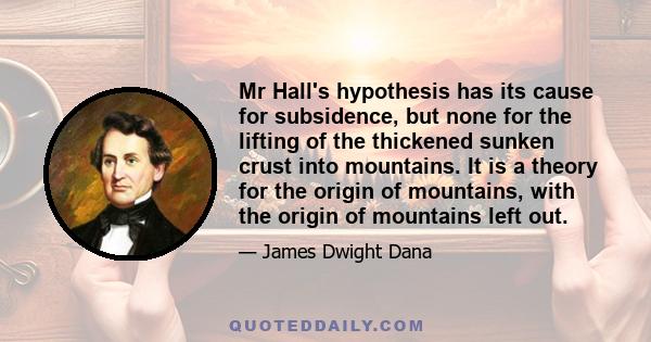 Mr Hall's hypothesis has its cause for subsidence, but none for the lifting of the thickened sunken crust into mountains. It is a theory for the origin of mountains, with the origin of mountains left out.