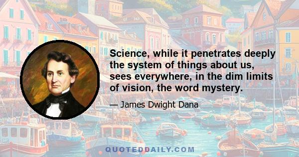 Science, while it penetrates deeply the system of things about us, sees everywhere, in the dim limits of vision, the word mystery.