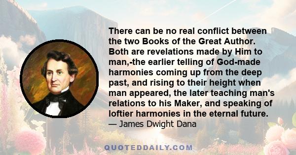 There can be no real conflict between the two Books of the Great Author. Both are revelations made by Him to man,-the earlier telling of God-made harmonies coming up from the deep past, and rising to their height when